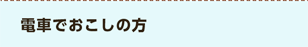 電車でおこしの方