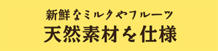 新鮮なミルクやフルーツ 天然素材を仕様